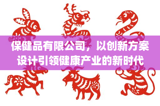 保健品有限公司，以创新方案设计引领健康产业的新时代