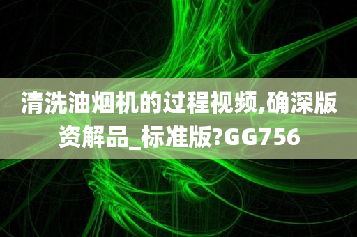 清洗油烟机的过程视频,确深版资解品_标准版?GG756