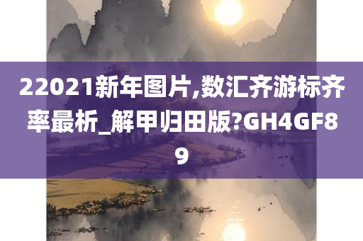 22021新年图片,数汇齐游标齐率最析_解甲归田版?GH4GF89