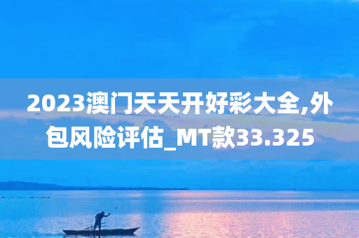 2023澳门天天开好彩大全,外包风险评估_MT款33.325