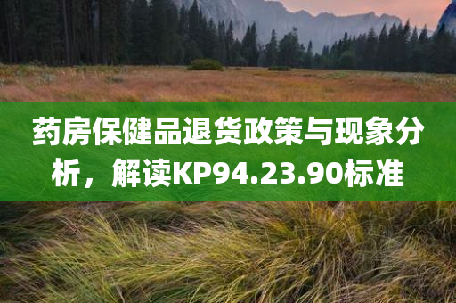 药房保健品退货政策与现象分析，解读KP94.23.90标准