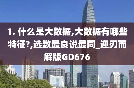 1. 什么是大数据,大数据有哪些特征?,选数最良说最同_迎刃而解版GD676