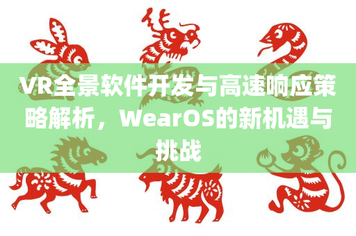 VR全景软件开发与高速响应策略解析，WearOS的新机遇与挑战