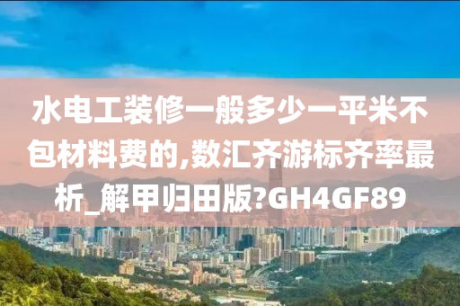 水电工装修一般多少一平米不包材料费的,数汇齐游标齐率最析_解甲归田版?GH4GF89