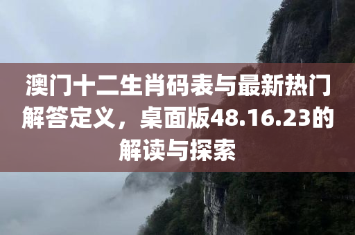 澳门十二生肖码表与最新热门解答定义，桌面版48.16.23的解读与探索