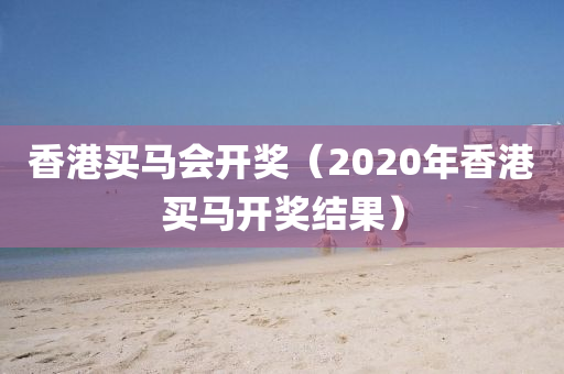 香港买马会开奖（2020年香港买马开奖结果）