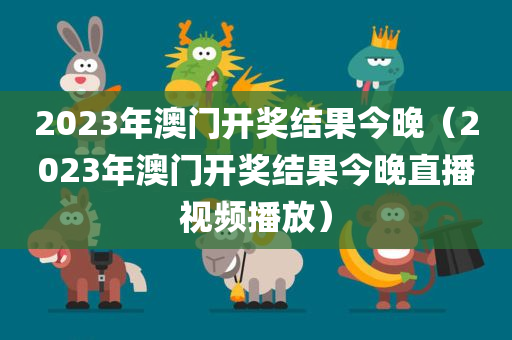 2023年澳门开奖结果今晚（2023年澳门开奖结果今晚直播视频播放）