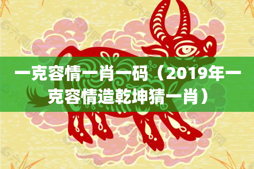 一克容情一肖一码（2019年一克容情造乾坤猜一肖）