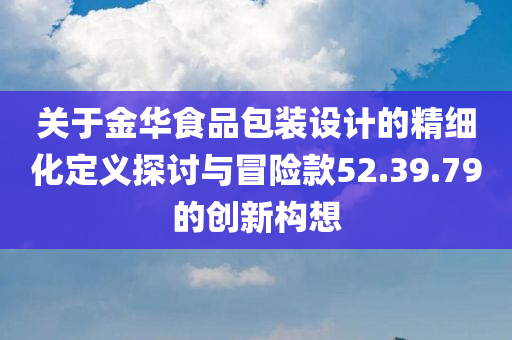 关于金华食品包装设计的精细化定义探讨与冒险款52.39.79的创新构想