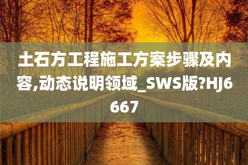 土石方工程施工方案步骤及内容,动态说明领域_SWS版?HJ6667