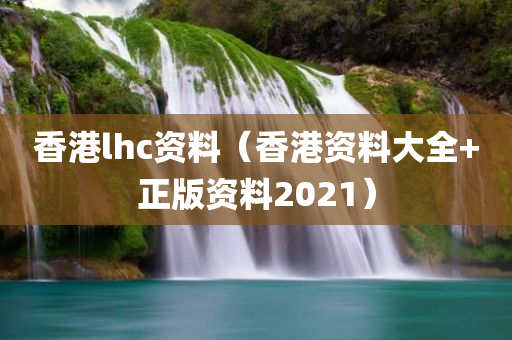 香港lhc资料（香港资料大全+正版资料2021）