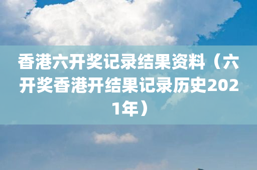 香港六开奖记录结果资料（六开奖香港开结果记录历史2021年）