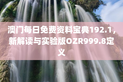 澳门每日免费资料宝典192.1，新解读与实验版OZR999.8定义