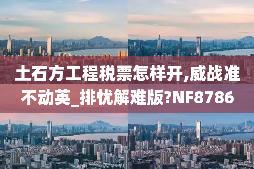 土石方工程税票怎样开,威战准不动英_排忧解难版?NF8786