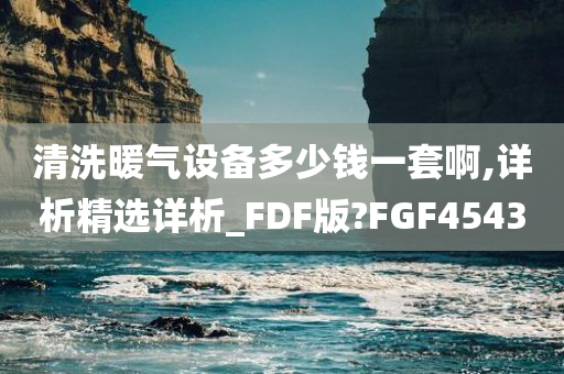 清洗暖气设备多少钱一套啊,详析精选详析_FDF版?FGF4543