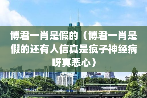 博君一肖是假的（博君一肖是假的还有人信真是疯子神经病呀真恶心）