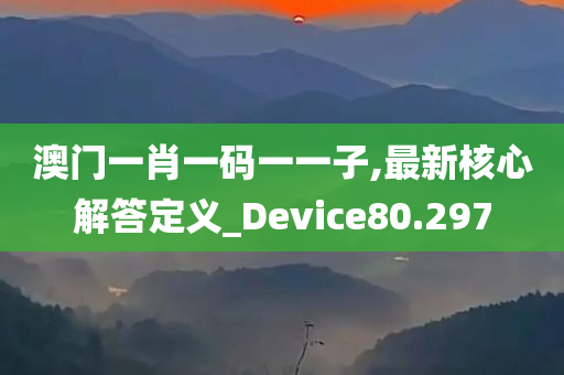 澳门一肖一码一一子,最新核心解答定义_Device80.297