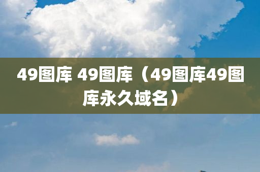 49图库 49图库（49图库49图库永久域名）