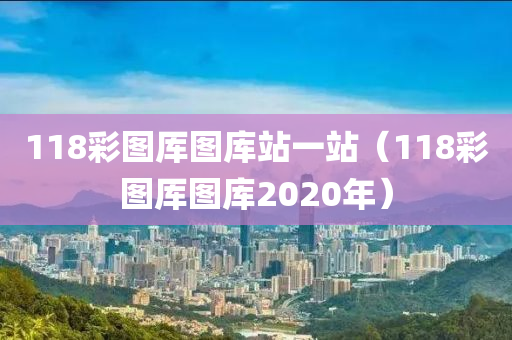 118彩图厍图库站一站（118彩图厍图库2020年）