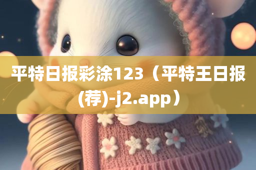 平特日报彩涂123（平特王日报(荐)-j2.app）