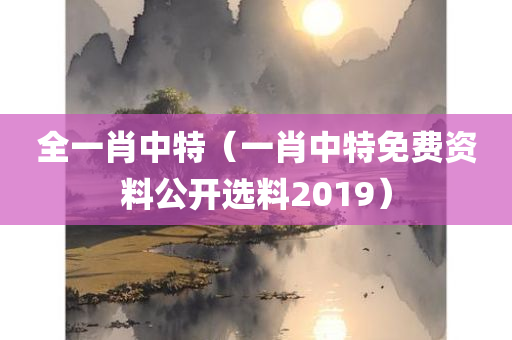 全一肖中特（一肖中特免费资料公开选料2019）