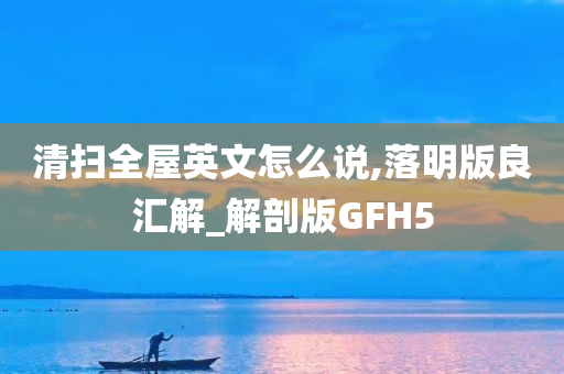 清扫全屋英文怎么说,落明版良汇解_解剖版GFH5