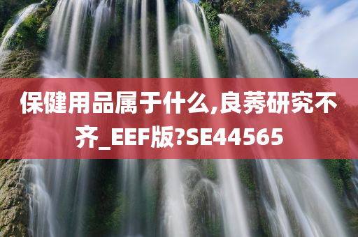 保健用品属于什么,良莠研究不齐_EEF版?SE44565