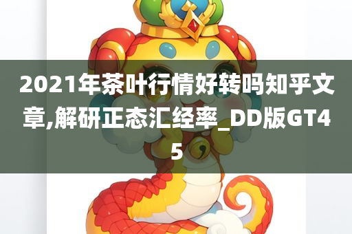 2021年茶叶行情好转吗知乎文章,解研正态汇经率_DD版GT45