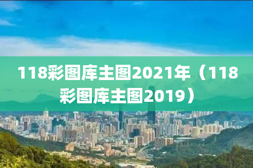 118彩图库主图2021年（118彩图库主图2019）