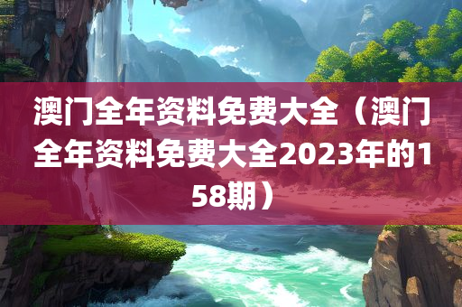 澳门全年资料免费大全（澳门全年资料免费大全2023年的158期）