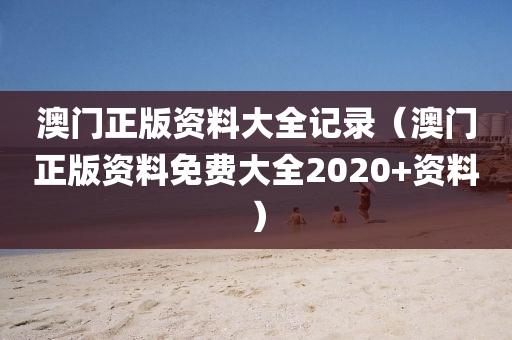 澳门正版资料大全记录（澳门正版资料免费大全2020+资料）