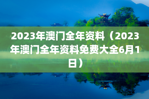 2023年澳门全年资料（2023年澳门全年资料免费大全6月1日）