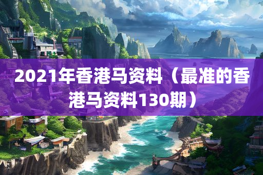 2021年香港马资料（最准的香港马资料130期）