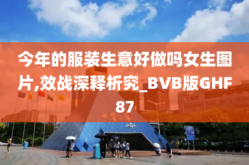 今年的服装生意好做吗女生图片,效战深释析究_BVB版GHF87