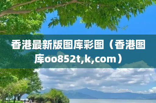 香港最新版图库彩图（香港图库oo852t,k,com）