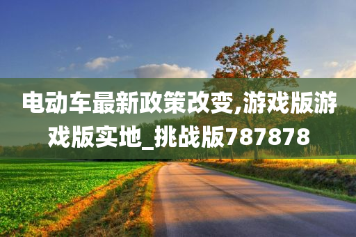 电动车最新政策改变,游戏版游戏版实地_挑战版787878