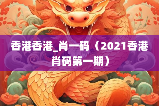 香港香港_肖一码（2021香港肖码第一期）