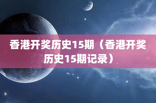 香港开奖历史15期（香港开奖历史15期记录）