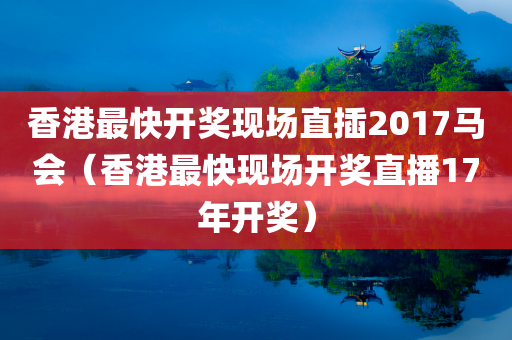 香港最快开奖现场直插2017马会（香港最快现场开奖直播17年开奖）