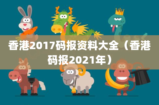 香港2017码报资料大全（香港码报2021年）