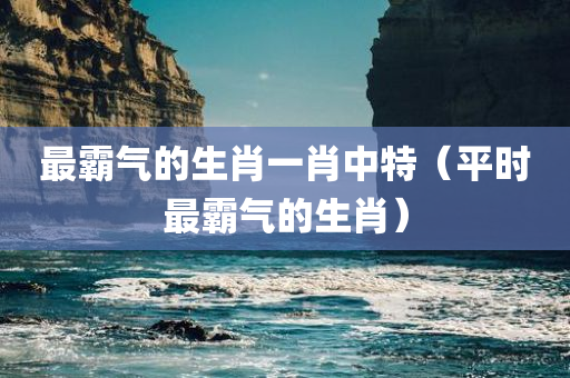 最霸气的生肖一肖中特（平时最霸气的生肖）