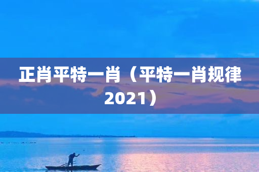 正肖平特一肖（平特一肖规律2021）