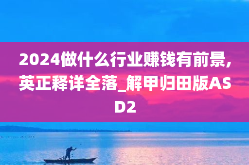 2024做什么行业赚钱有前景,英正释详全落_解甲归田版ASD2