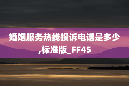 婚姻服务热线投诉电话是多少,标准版_FF45