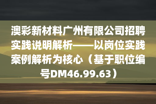 澳彩新材料广州有限公司招聘实践说明解析——以岗位实践案例解析为核心（基于职位编号DM46.99.63）