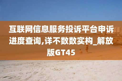 互联网信息服务投诉平台申诉进度查询,详不数数实构_解放版GT45