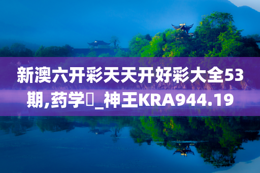 新澳六开彩天天开好彩大全53期,药学‌_神王KRA944.19