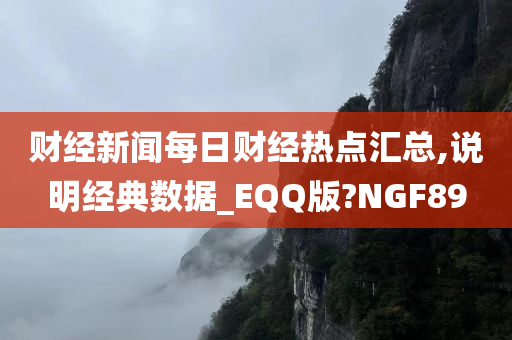 财经新闻每日财经热点汇总,说明经典数据_EQQ版?NGF89