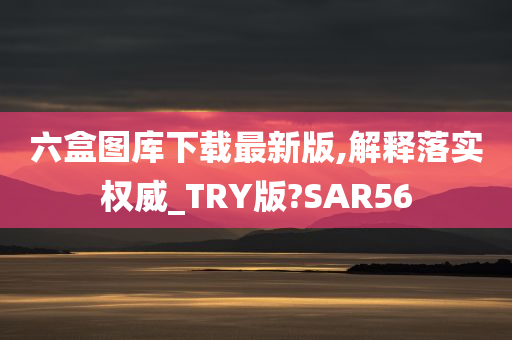 六盒图库下载最新版,解释落实权威_TRY版?SAR56