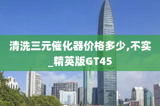 清洗三元催化器价格多少,不实_精英版GT45